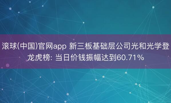 滚球(中国)官网app 新三板基础层公司光和光学登龙虎榜: 当日价钱振幅达到60.71%