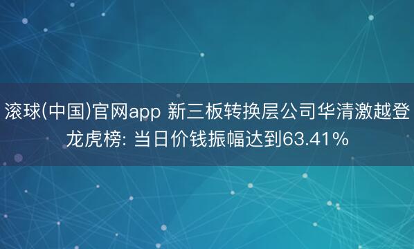 滚球(中国)官网app 新三板转换层公司华清激越登龙虎榜: 当日价钱振幅达到63.41%