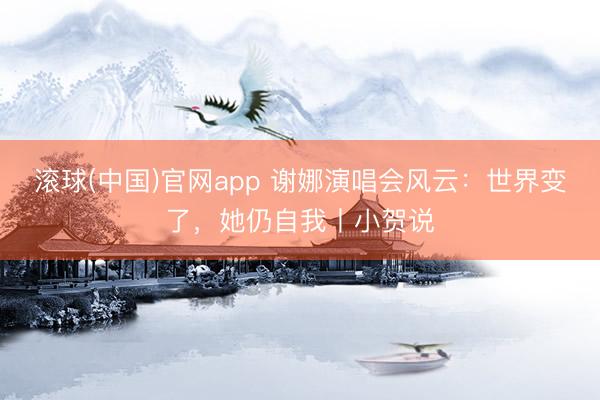 滚球(中国)官网app 谢娜演唱会风云：世界变了，她仍自我丨小贺说