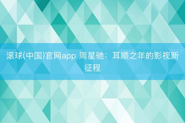 滚球(中国)官网app 周星驰：耳顺之年的影视新征程