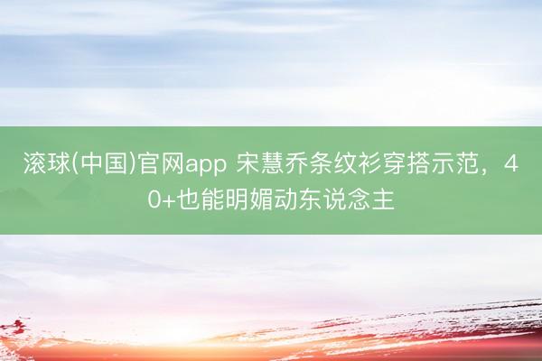 滚球(中国)官网app 宋慧乔条纹衫穿搭示范，40+也能明媚动东说念主