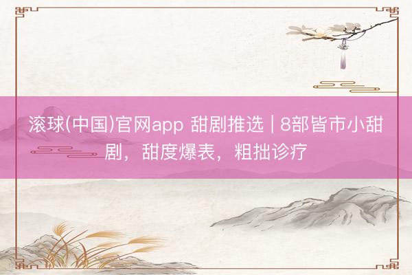 滚球(中国)官网app 甜剧推选 | 8部皆市小甜剧，甜度爆表，粗拙诊疗