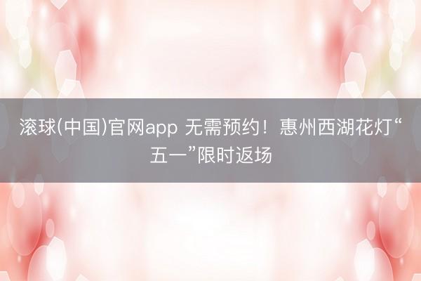 滚球(中国)官网app 无需预约！惠州西湖花灯“五一”限时返场