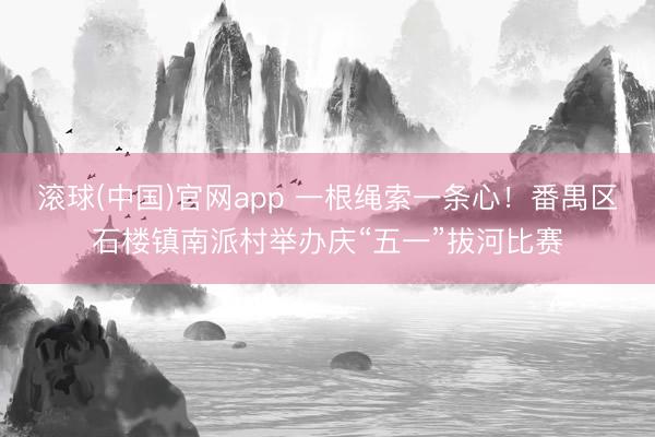 滚球(中国)官网app 一根绳索一条心!番禺区石楼镇南派村举办庆“五一”拔河比赛