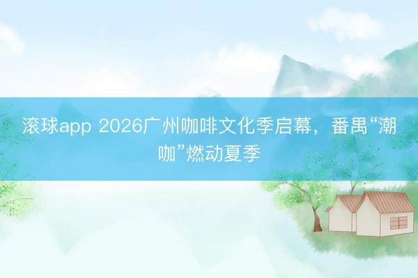 滚球app 2026广州咖啡文化季启幕，番禺“潮咖”燃动夏季
