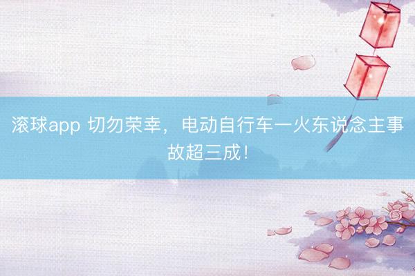 滚球app 切勿荣幸，电动自行车一火东说念主事故超三成！
