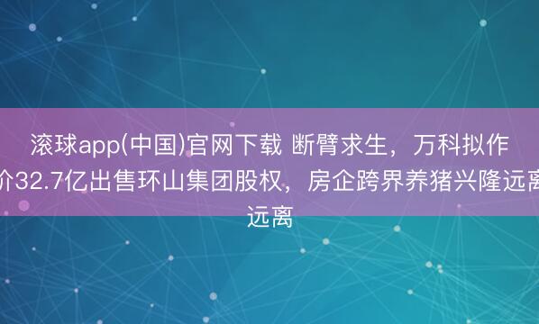 滚球app(中国)官网下载 断臂求生，万科拟作价32.7亿出售环山集团股权，房企跨界养猪兴隆远离