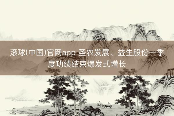 滚球(中国)官网app 圣农发展、益生股份一季度功绩结束爆发式增长