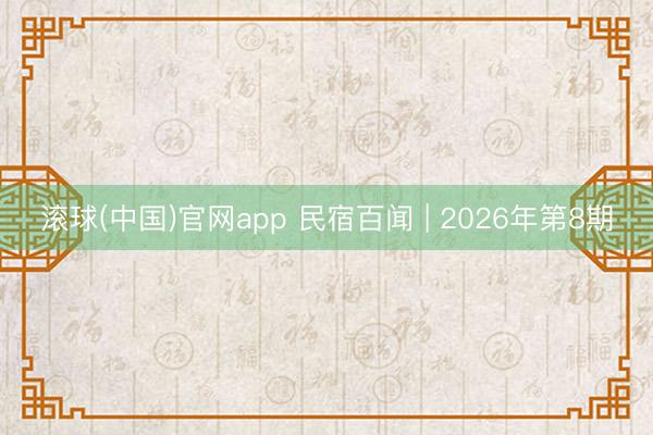 滚球(中国)官网app 民宿百闻 | 2026年第8期
