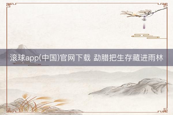 滚球app(中国)官网下载 勐腊把生存藏进雨林