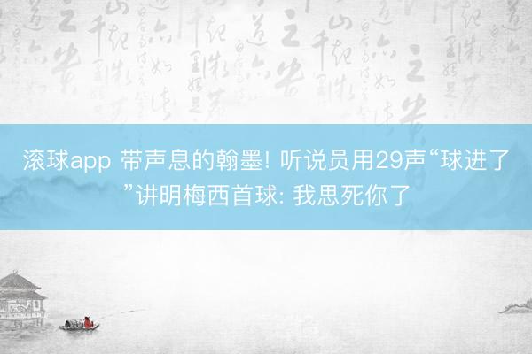 滚球app 带声息的翰墨! 听说员用29声“球进了”讲明梅西首球: 我思死你了