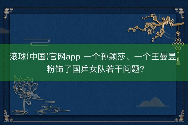 滚球(中国)官网app 一个孙颖莎、一个王曼昱， 粉饰了国乒女队若干问题?