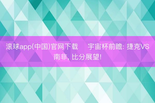 滚球app(中国)官网下载 ⚽宇宙杯前瞻: 捷克VS南非， 比分展望!