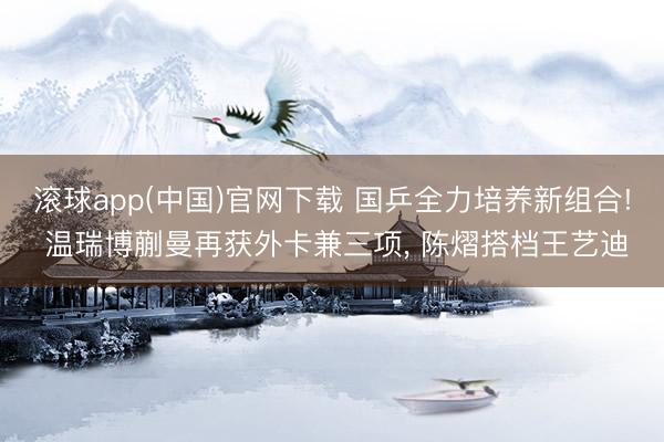 滚球app(中国)官网下载 国乒全力培养新组合! 温瑞博蒯曼再获外卡兼三项， 陈熠搭档王艺迪