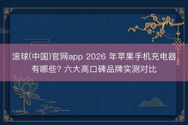 滚球(中国)官网app 2026 年苹果手机充电器有哪些? 六大高口碑品牌实测对比