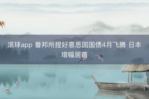 滚球app 番邦所捏好意思国国债4月飞腾 日本增幅居首