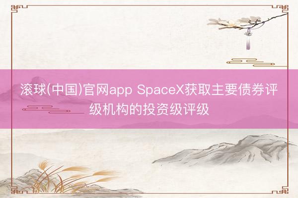 滚球(中国)官网app SpaceX获取主要债券评级机构的投资级评级