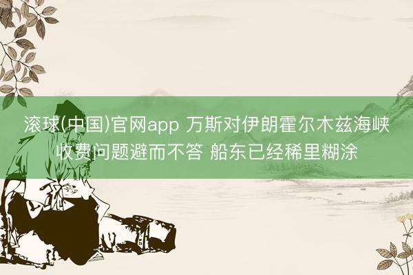 滚球(中国)官网app 万斯对伊朗霍尔木兹海峡收费问题避而不答 船东已经稀里糊涂