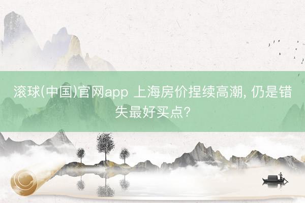 滚球(中国)官网app 上海房价捏续高潮， 仍是错失最好买点?