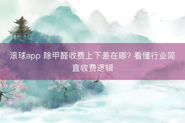 滚球app 除甲醛收费上下差在哪? 看懂行业简直收费逻辑