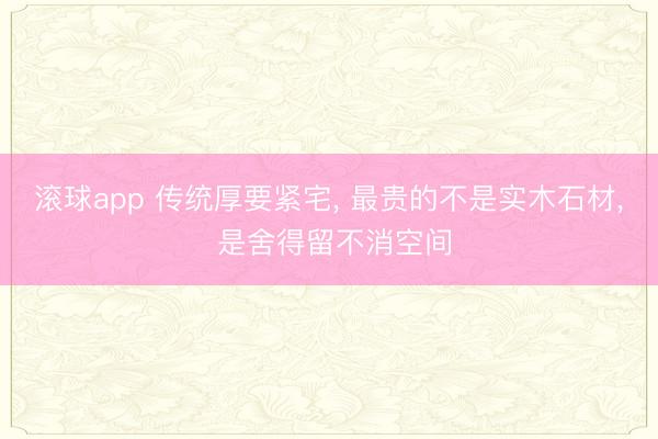 滚球app 传统厚要紧宅， 最贵的不是实木石材， 是舍得留不消空间