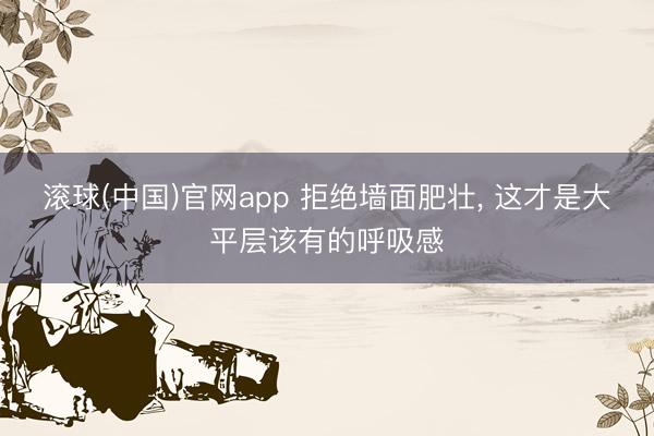 滚球(中国)官网app 拒绝墙面肥壮， 这才是大平层该有的呼吸感