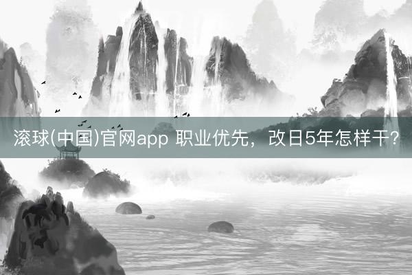 滚球(中国)官网app 职业优先，改日5年怎样干？