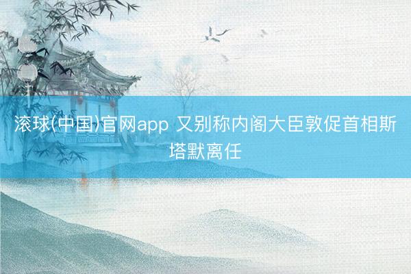 滚球(中国)官网app 又别称内阁大臣敦促首相斯塔默离任