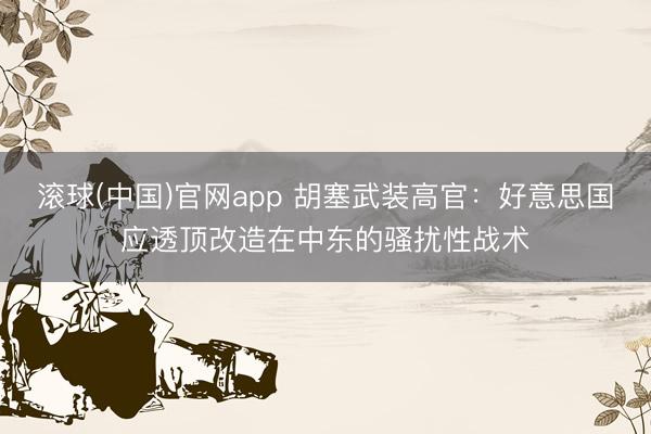 滚球(中国)官网app 胡塞武装高官:好意思国应透顶改造在中东的骚扰性战术