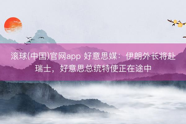 滚球(中国)官网app 好意思媒:伊朗外长将赴瑞士,好意思总统特使正在途中